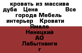 кровать из массива дуба › Цена ­ 180 000 - Все города Мебель, интерьер » Кровати   . Ямало-Ненецкий АО,Лабытнанги г.